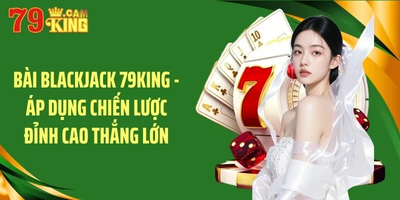 Bài blackjack 79king áp dụng chuyến lược đỉnh cao thắng lớn