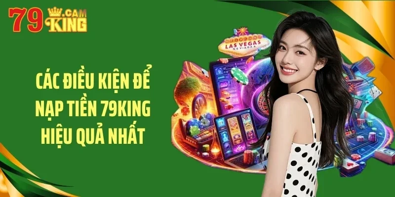 Các điều kiện để nạp tiền 79King hiệu quả nhất
