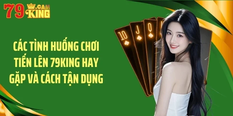 Các tình huống chơi tiến lên 79KING hay gặp và cách tận dụng Các tình huống chơi tiến lên 79KING hay gặp và cách tận dụng