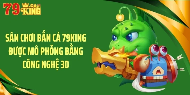 Sân chơi bắn cá 79KING được mô phỏng bằng công nghệ 3D