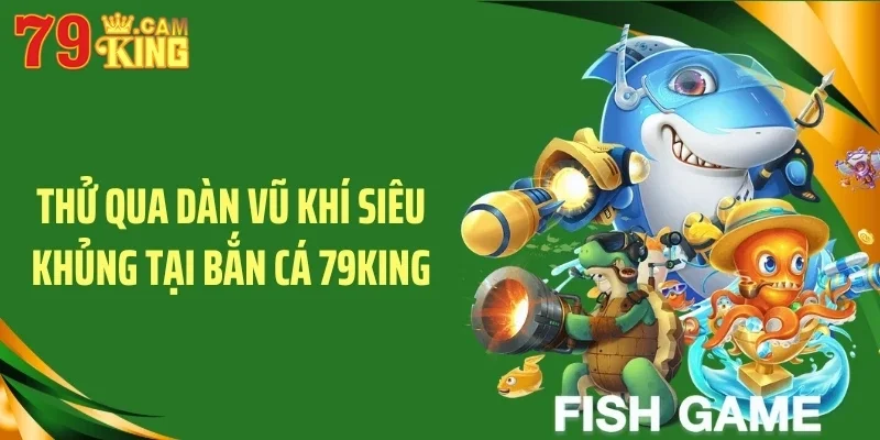 Thử qua dàn vũ khí siêu khủng tại bắn cá 79KING